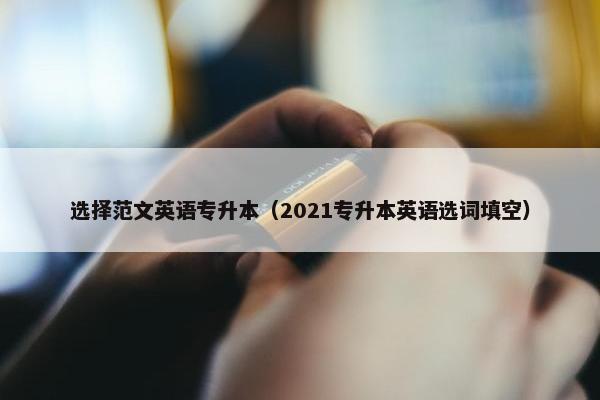 选择范文英语专升本（2021专升本英语选词填空）
