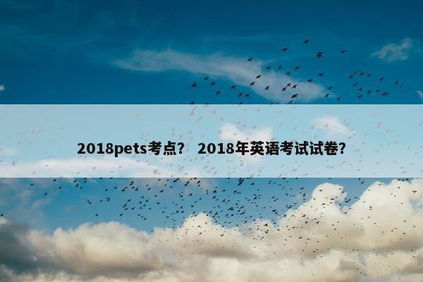 2018pets考点？ 2018年英语考试试卷？