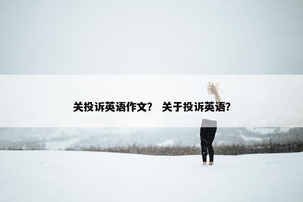 关投诉英语作文？ 关于投诉英语？