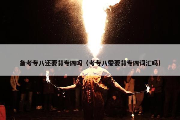 备考专八还要背专四吗（考专八需要背专四词汇吗）