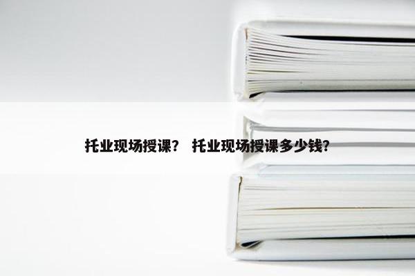 托业现场授课？ 托业现场授课多少钱？