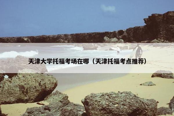 天津大学托福考场在哪（天津托福考点推荐）