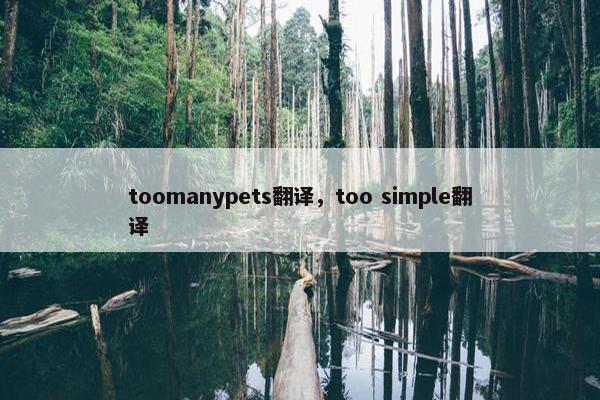 toomanypets翻译，too simple翻译