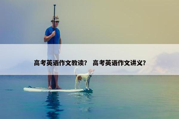 高考英语作文教读？ 高考英语作文讲义？