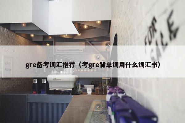 gre备考词汇推荐（考gre背单词用什么词汇书）