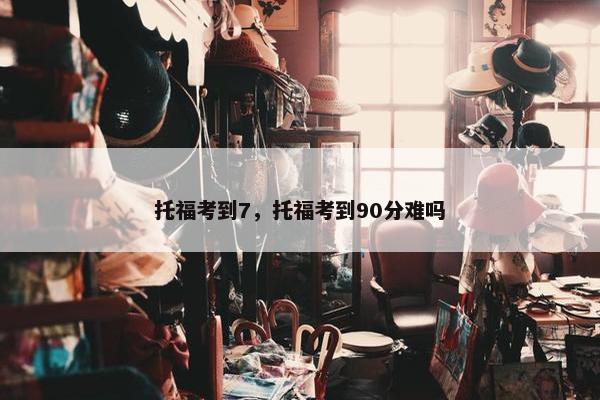 托福考到7，托福考到90分难吗