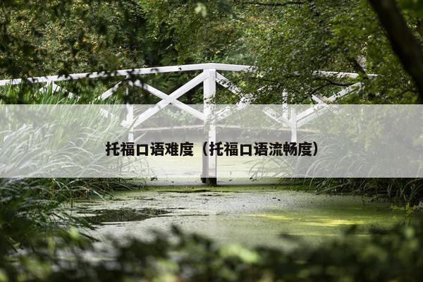 托福口语难度（托福口语流畅度）