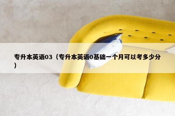 专升本英语03（专升本英语0基础一个月可以考多少分）