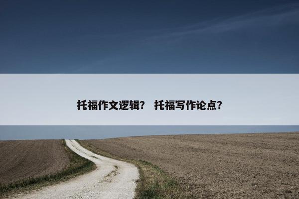 托福作文逻辑？ 托福写作论点？