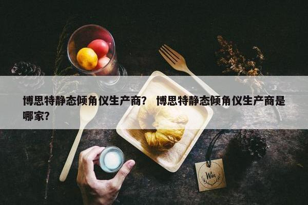 博思特静态倾角仪生产商？ 博思特静态倾角仪生产商是哪家？