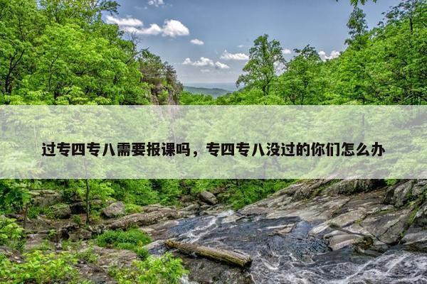过专四专八需要报课吗，专四专八没过的你们怎么办