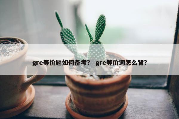 gre等价题如何备考？ gre等价词怎么背？