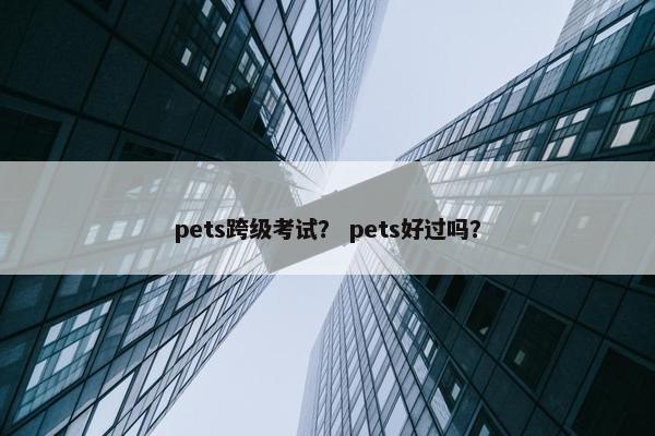 pets跨级考试？ pets好过吗？