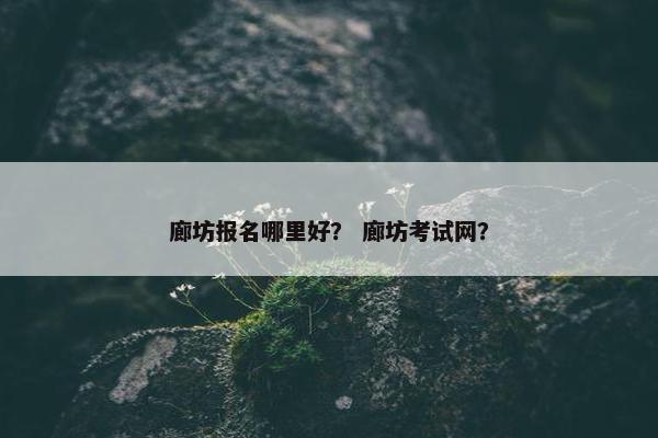 廊坊报名哪里好？ 廊坊考试网？