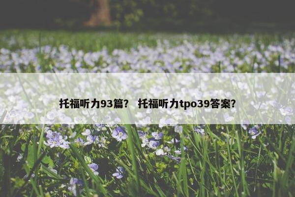 托福听力93篇？ 托福听力tpo39答案？