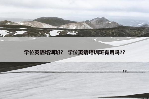 学位英语培训班？ 学位英语培训班有用吗?？