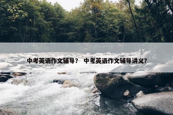 中考英语作文辅导？ 中考英语作文辅导讲义？