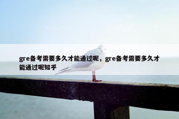 gre备考需要多久才能通过呢，gre备考需要多久才能通过呢知乎