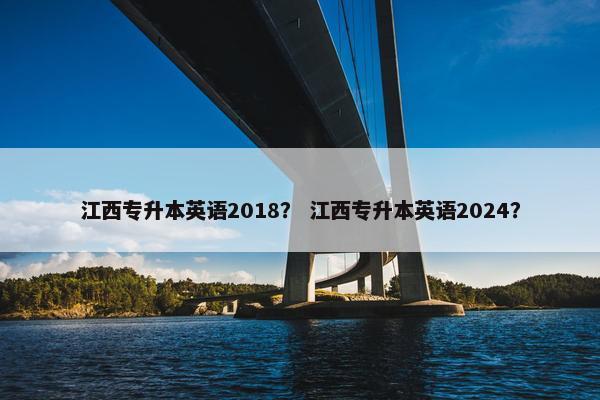 江西专升本英语2018？ 江西专升本英语2024？