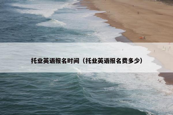 托业英语报名时间（托业英语报名费多少）
