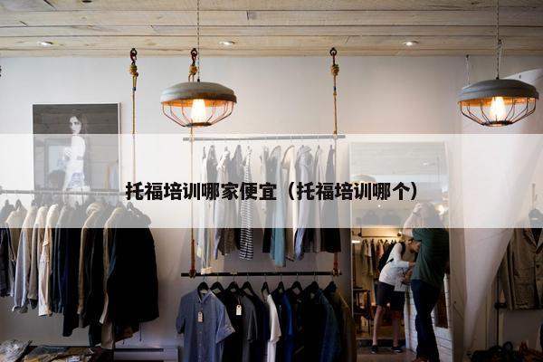 托福培训哪家便宜（托福培训哪个）
