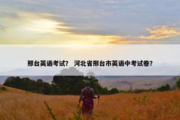 邢台英语考试？ 河北省邢台市英语中考试卷？