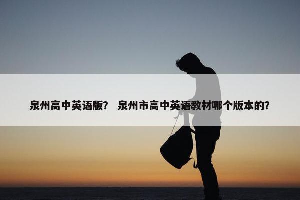 泉州高中英语版？ 泉州市高中英语教材哪个版本的？