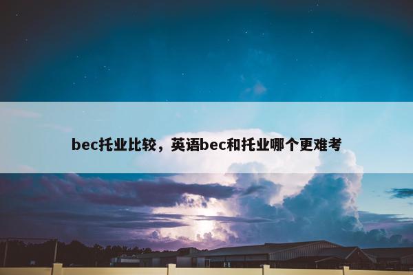 bec托业比较，英语bec和托业哪个更难考