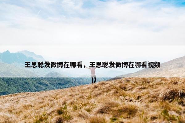 王思聪发微博在哪看，王思聪发微博在哪看视频