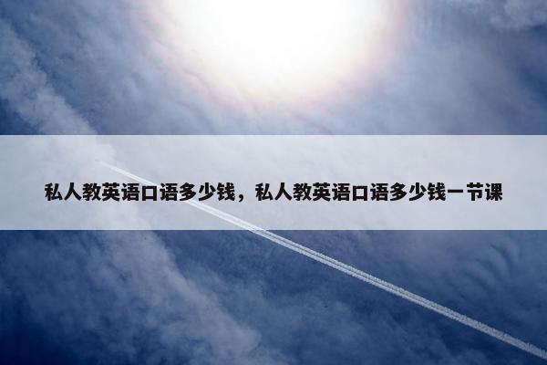 私人教英语口语多少钱，私人教英语口语多少钱一节课
