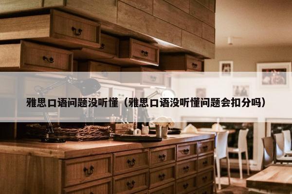雅思口语问题没听懂（雅思口语没听懂问题会扣分吗）