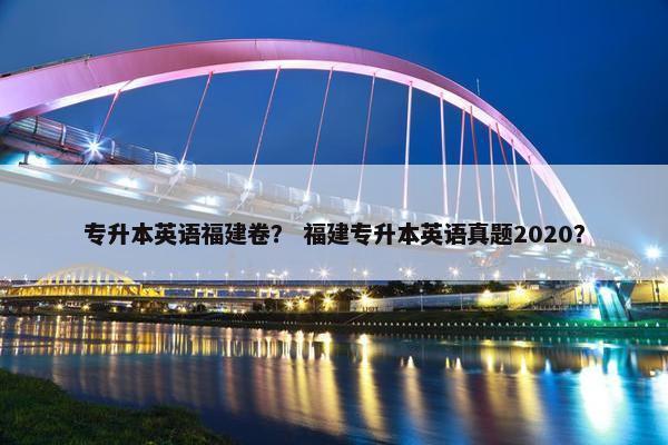 专升本英语福建卷？ 福建专升本英语真题2020？