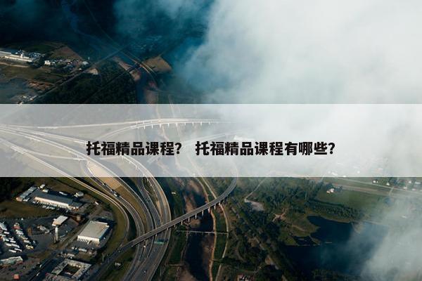 托福精品课程？ 托福精品课程有哪些？