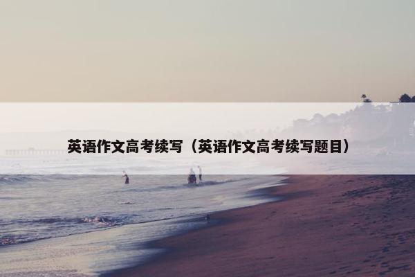 英语作文高考续写（英语作文高考续写题目）