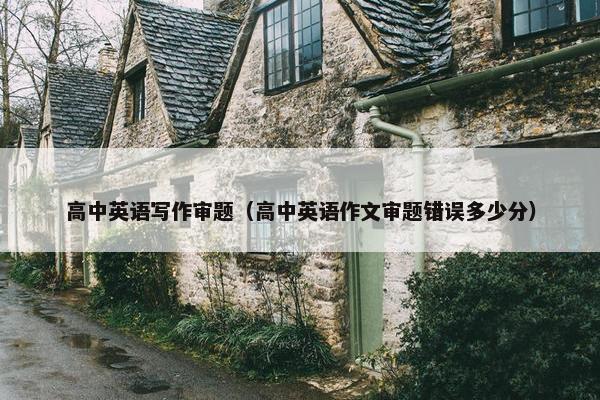 高中英语写作审题（高中英语作文审题错误多少分）