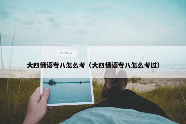 大四俄语专八怎么考（大四俄语专八怎么考过）