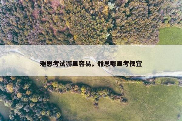 雅思考试哪里容易，雅思哪里考便宜