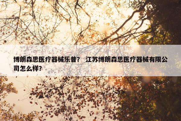 博朗森思医疗器械乐普？ 江苏博朗森思医疗器械有限公司怎么样？
