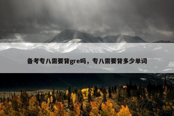 备考专八需要背gre吗，专八需要背多少单词