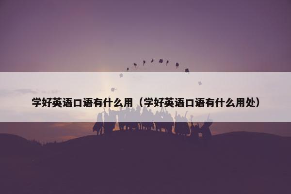 学好英语口语有什么用（学好英语口语有什么用处）