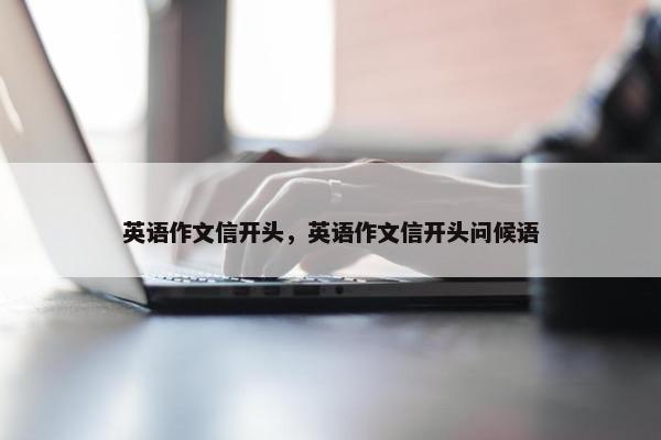 英语作文信开头，英语作文信开头问候语