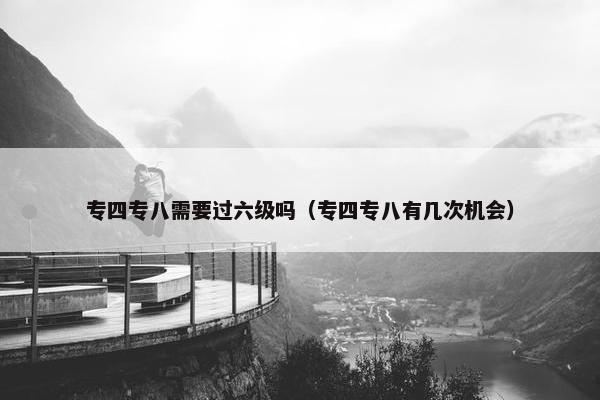 专四专八需要过六级吗（专四专八有几次机会）
