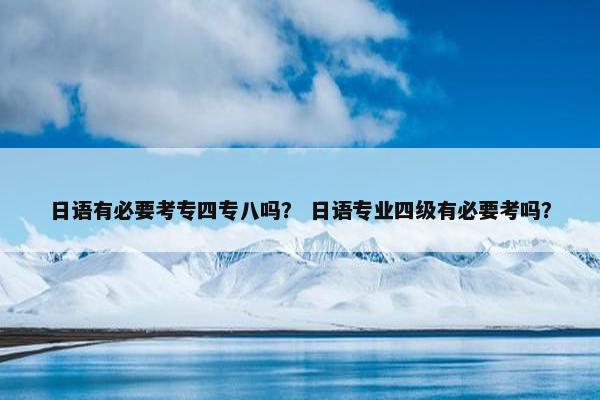 日语有必要考专四专八吗？ 日语专业四级有必要考吗？