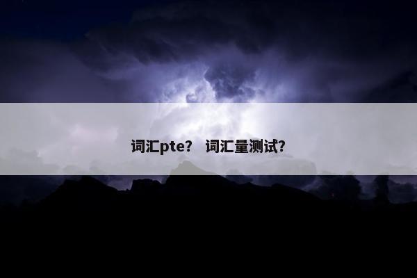 词汇pte？ 词汇量测试？