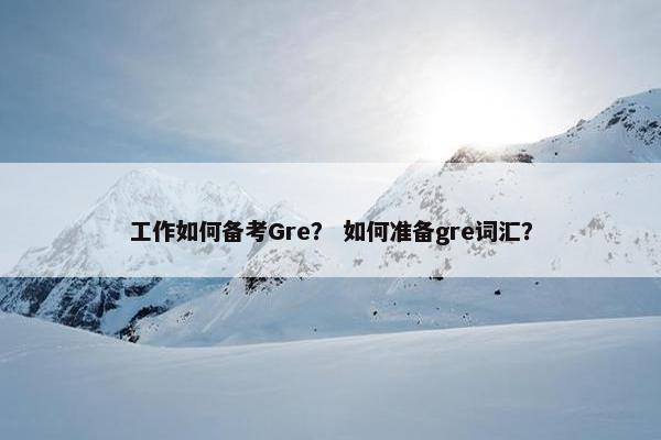工作如何备考Gre？ 如何准备gre词汇？