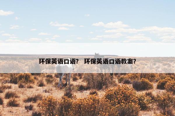 环保英语口语？ 环保英语口语教案？