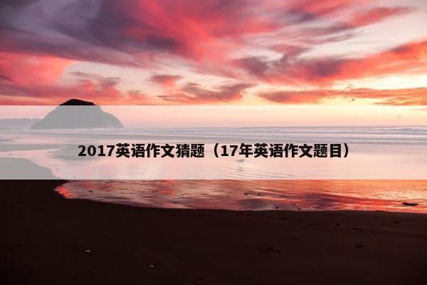 2017英语作文猜题（17年英语作文题目）