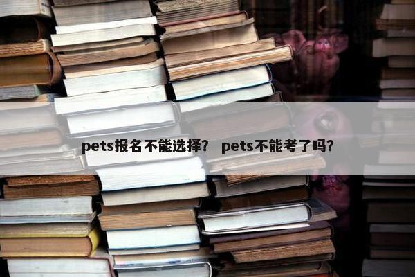 pets报名不能选择？ pets不能考了吗？