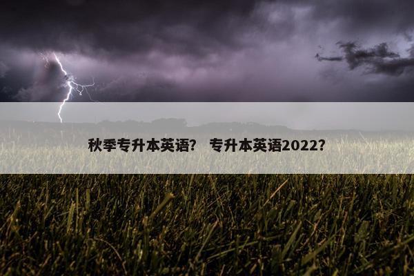 秋季专升本英语？ 专升本英语2022？
