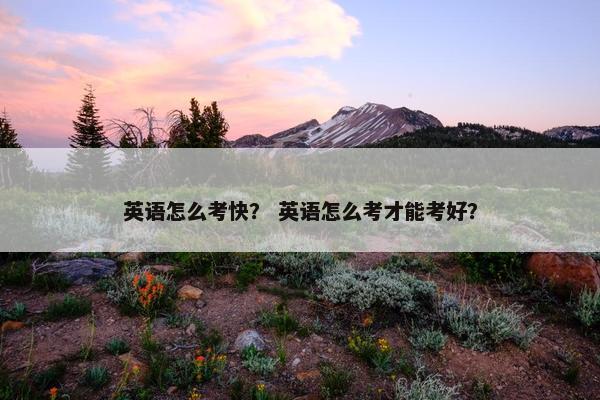 英语怎么考快？ 英语怎么考才能考好？
